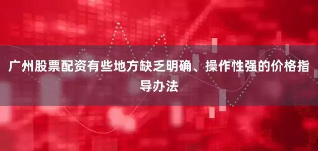 广州股票配资有些地方缺乏明确、操作性强的价格指导办法
