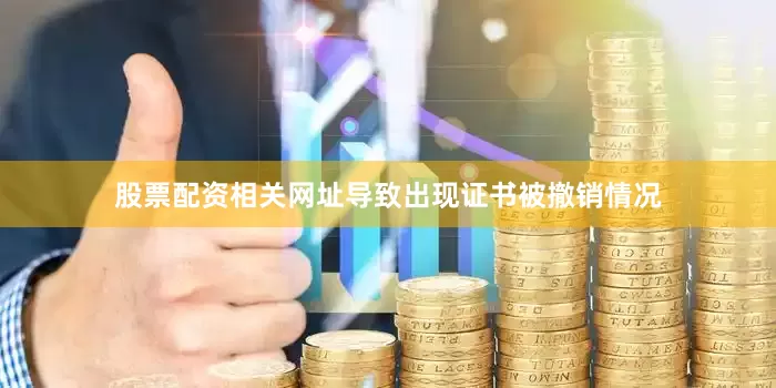 股票配资相关网址导致出现证书被撤销情况
