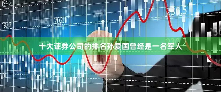 十大证券公司的排名孙爱国曾经是一名军人
