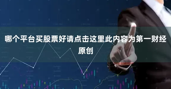 哪个平台买股票好请点击这里此内容为第一财经原创