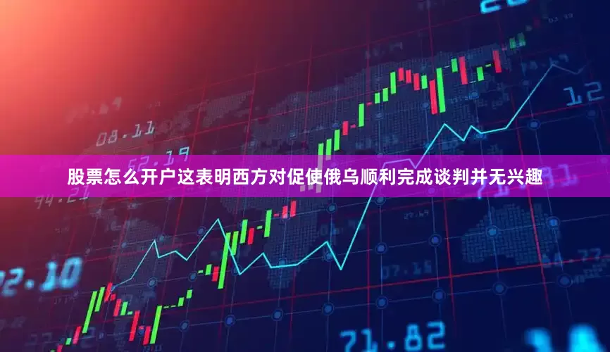 股票怎么开户这表明西方对促使俄乌顺利完成谈判并无兴趣