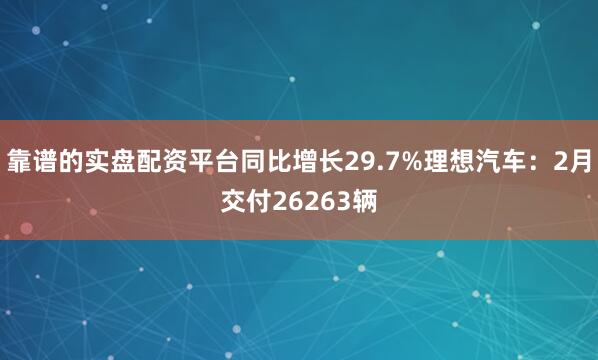 靠谱的实盘配资平台同比增长29.7%理想汽车：2月交付26263辆
