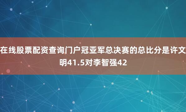 在线股票配资查询门户冠亚军总决赛的总比分是许文明41.5对李智强42