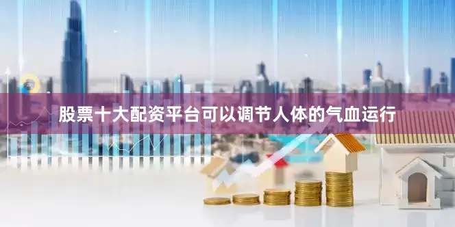 股票十大配资平台可以调节人体的气血运行
